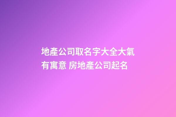 地產公司取名字大全大氣有寓意 房地產公司起名-第1張-公司起名-玄機派